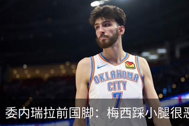 委内瑞拉前国脚：梅西踩小腿很恶劣+100%是红牌，球星判罚受优待